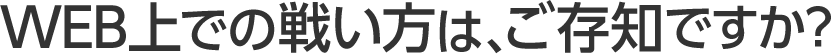 WEB上での戦い方は、ご存知ですか？